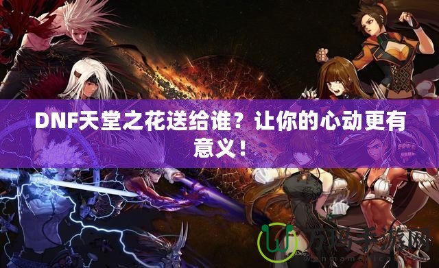 DNF天堂之花送給誰？讓你的心動更有意義！