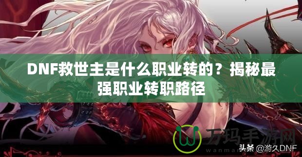 DNF救世主是什么職業(yè)轉的？揭秘最強職業(yè)轉職路徑
