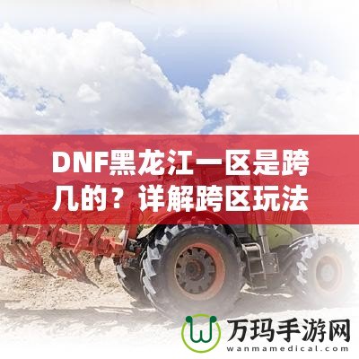 DNF黑龍江一區(qū)是跨幾的？詳解跨區(qū)玩法與策略