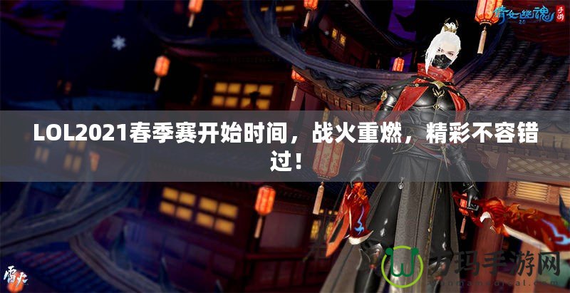 LOL2021春季賽開始時間，戰(zhàn)火重燃，精彩不容錯過！