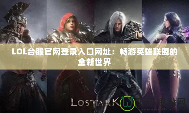 LOL臺(tái)服官網(wǎng)登錄入口網(wǎng)址：暢游英雄聯(lián)盟的全新世界