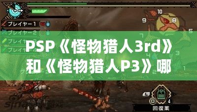 PSP《怪物獵人3rd》和《怪物獵人P3》哪個好玩？揭秘兩大經(jīng)典之爭！