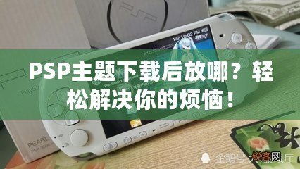 PSP主題下載后放哪？輕松解決你的煩惱！