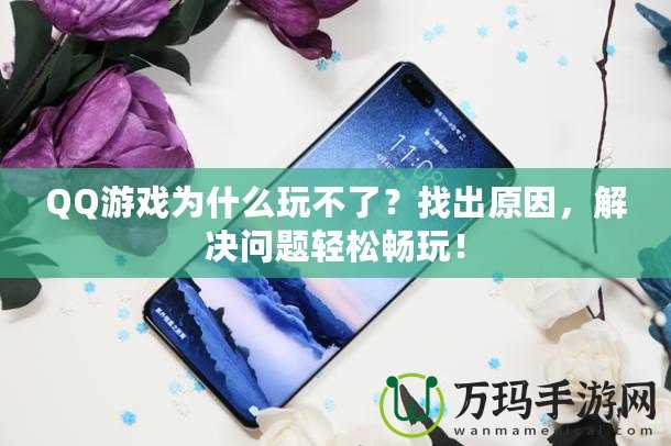 QQ游戲為什么玩不了？找出原因，解決問題輕松暢玩！