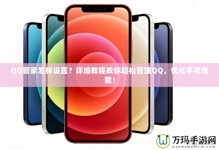 QQ管家怎樣設(shè)置？詳細(xì)教程教你輕松管理QQ，優(yōu)化手機(jī)性能！