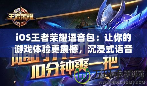 iOS王者榮耀語音包：讓你的游戲體驗更震撼，沉浸式語音陪伴你的每一次戰(zhàn)斗