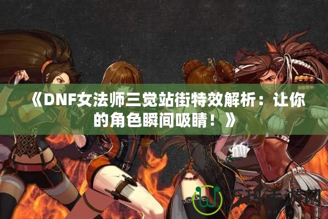 《DNF女法師三覺站街特效解析：讓你的角色瞬間吸睛！》