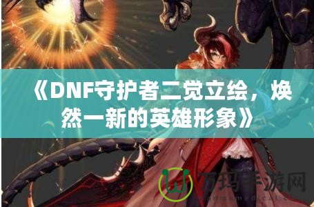 《DNF守護(hù)者二覺立繪，煥然一新的英雄形象》