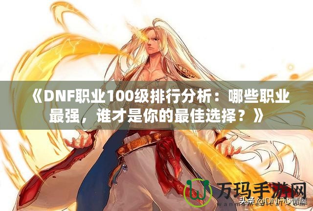《DNF職業(yè)100級排行分析：哪些職業(yè)最強，誰才是你的最佳選擇？》