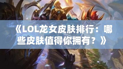 《LOL龍女皮膚排行：哪些皮膚值得你擁有？》