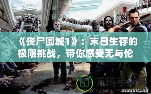 《喪尸圍城1》：末日生存的極限挑戰(zhàn)，帶你感受無(wú)與倫比的生死時(shí)刻！