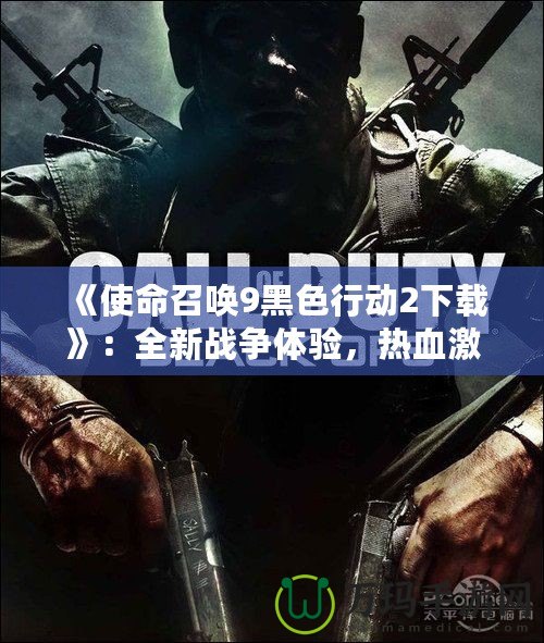 《使命召喚9黑色行動2下載》：全新戰(zhàn)爭體驗，熱血激戰(zhàn)一觸即發(fā)