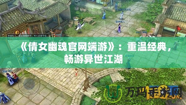 《倩女幽魂官網(wǎng)端游》：重溫經(jīng)典，暢游異世江湖