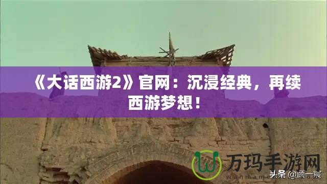 《大話西游2》官網(wǎng)：沉浸經(jīng)典，再續(xù)西游夢想！
