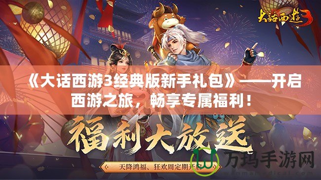 《大話西游3經(jīng)典版新手禮包》——開啟西游之旅，暢享專屬福利！