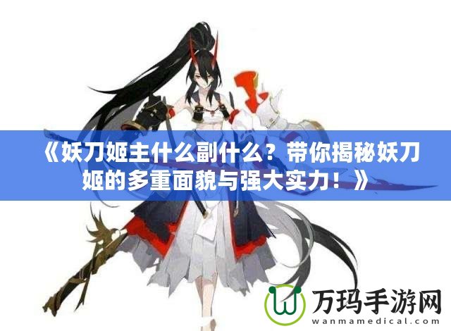 《妖刀姬主什么副什么？帶你揭秘妖刀姬的多重面貌與強大實力！》