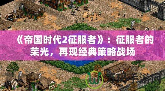 《帝國(guó)時(shí)代2征服者》：征服者的榮光，再現(xiàn)經(jīng)典策略戰(zhàn)場(chǎng)
