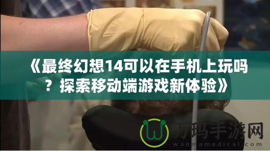 《最終幻想14可以在手機上玩嗎？探索移動端游戲新體驗》