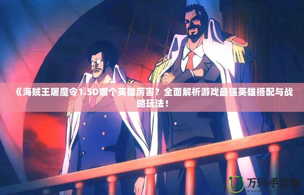 《海賊王屠魔令1.5D哪個(gè)英雄厲害？全面解析游戲最強(qiáng)英雄搭配與戰(zhàn)略玩法！