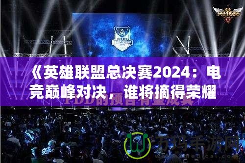 《英雄聯(lián)盟總決賽2024：電競(jìng)巔峰對(duì)決，誰(shuí)將摘得榮耀桂冠？》