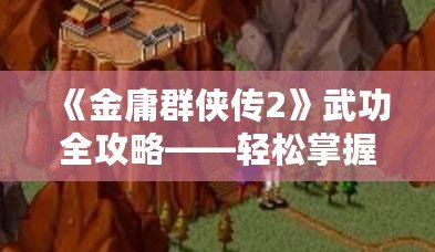《金庸群俠傳2》武功全攻略——輕松掌握全部武功獲取方法！