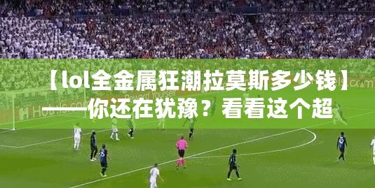 【lol全金屬狂潮拉莫斯多少錢】——你還在猶豫？看看這個(gè)超值皮膚的真相！