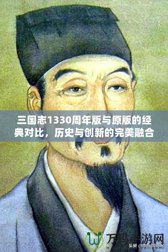 三國(guó)志1330周年版與原版的經(jīng)典對(duì)比，歷史與創(chuàng)新的完美融合