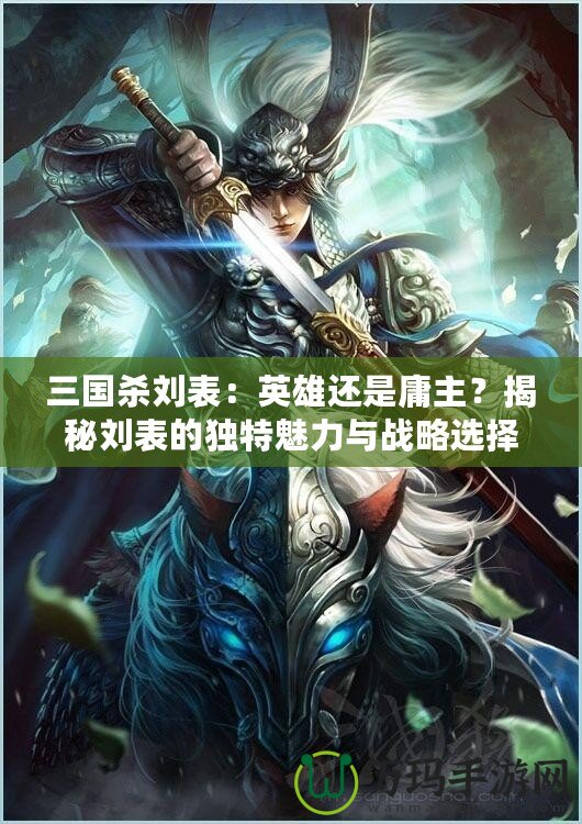 三國殺劉表：英雄還是庸主？揭秘劉表的獨(dú)特魅力與戰(zhàn)略選擇