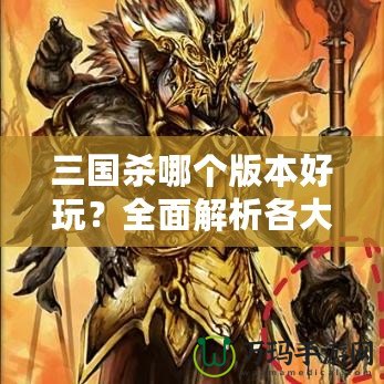 三國(guó)殺哪個(gè)版本好玩？全面解析各大版本，找出最適合你的那一款！