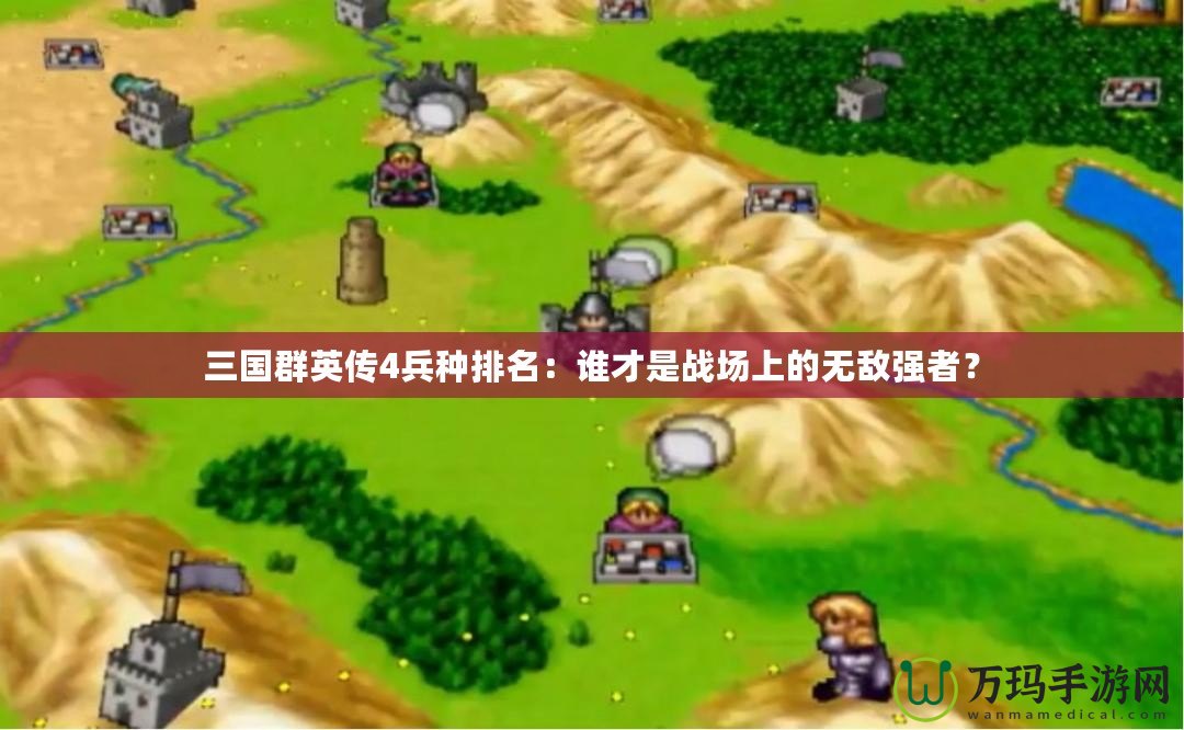 三國(guó)群英傳4兵種排名：誰(shuí)才是戰(zhàn)場(chǎng)上的無(wú)敵強(qiáng)者？