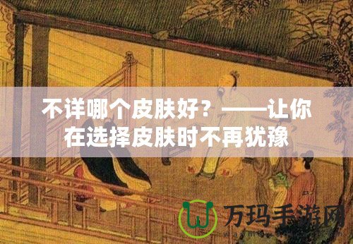 不詳哪個(gè)皮膚好？——讓你在選擇皮膚時(shí)不再猶豫