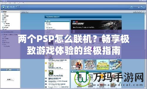 兩個PSP怎么聯(lián)機？暢享極致游戲體驗的終極指南