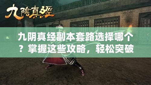 九陰真經(jīng)副本套路選擇哪個(gè)？掌握這些攻略，輕松突破副本難關(guān)！