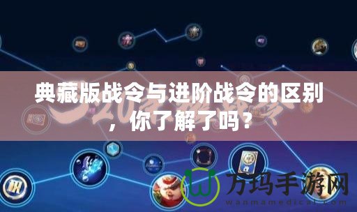 典藏版戰(zhàn)令與進(jìn)階戰(zhàn)令的區(qū)別，你了解了嗎？