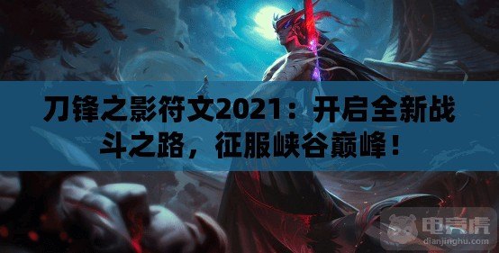 刀鋒之影符文2021：開啟全新戰(zhàn)斗之路，征服峽谷巔峰！