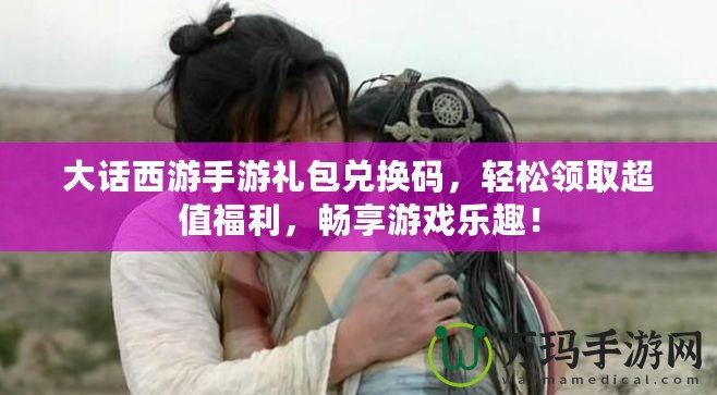 大話西游手游禮包兌換碼，輕松領(lǐng)取超值福利，暢享游戲樂趣！