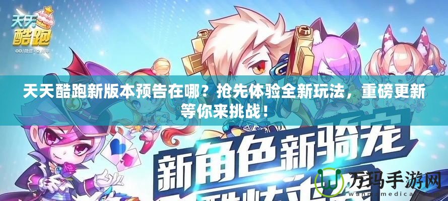 天天酷跑新版本預(yù)告在哪？搶先體驗全新玩法，重磅更新等你來挑戰(zhàn)！