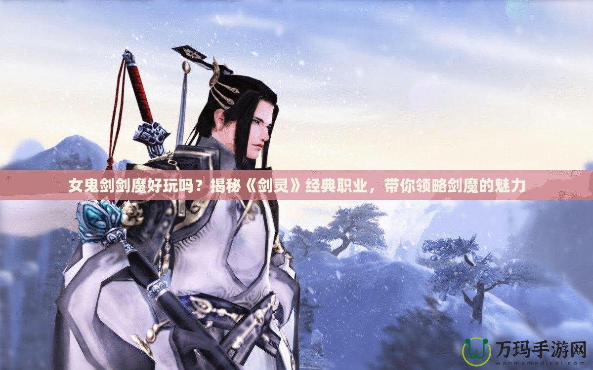 女鬼劍劍魔好玩嗎？揭秘《劍靈》經(jīng)典職業(yè)，帶你領略劍魔的魅力
