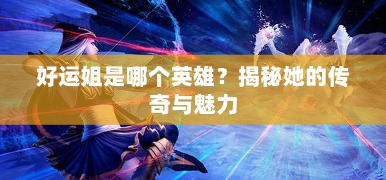 好運(yùn)姐是哪個(gè)英雄？揭秘她的傳奇與魅力