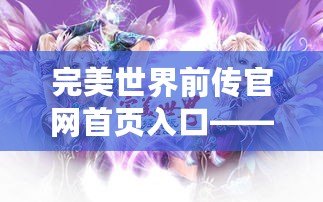 完美世界前傳官網(wǎng)首頁入口——開啟您的奇幻冒險(xiǎn)之旅