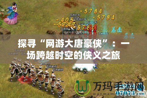 探尋“網游大唐豪俠”：一場跨越時空的俠義之旅