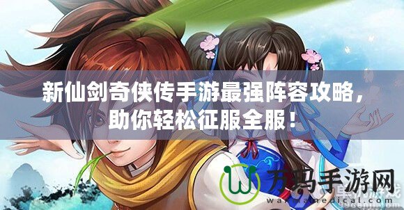 新仙劍奇?zhèn)b傳手游最強陣容攻略，助你輕松征服全服！