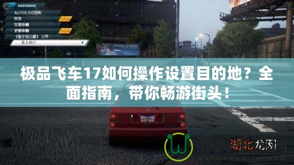極品飛車17如何操作設(shè)置目的地？全面指南，帶你暢游街頭！