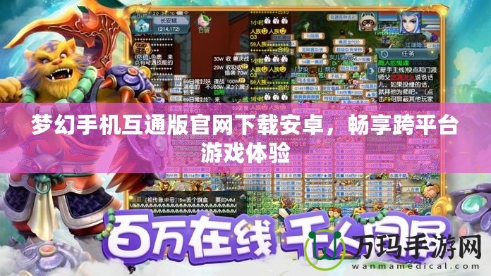 夢(mèng)幻手機(jī)互通版官網(wǎng)下載安卓，暢享跨平臺(tái)游戲體驗(yàn)