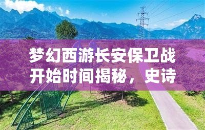 夢幻西游長安保衛(wèi)戰(zhàn)開始時(shí)間揭秘，史詩級挑戰(zhàn)等你來戰(zhàn)！