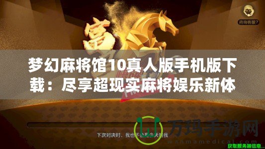 夢幻麻將館10真人版手機(jī)版下載：盡享超現(xiàn)實(shí)麻將娛樂新體驗(yàn)