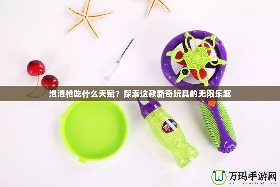 泡泡槍吃什么天賦？探索這款新奇玩具的無(wú)限樂(lè)趣