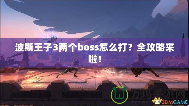 波斯王子3兩個(gè)boss怎么打？全攻略來啦！