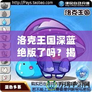 洛克王國深藍(lán)絕版了嗎？揭秘深藍(lán)寵物的稀有魅力與珍藏價(jià)值