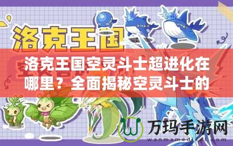 洛克王國空靈斗士超進化在哪里？全面揭秘空靈斗士的超進化之路！